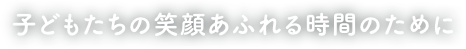 子どもたちの笑顔あふれる時間のために